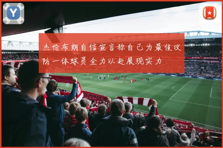 杰伦布朗自信宣言称自己为最佳攻防一体球员全力以赴展现实力