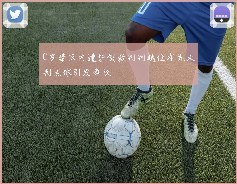 C罗禁区内遭铲倒裁判判越位在先未判点球引发争议