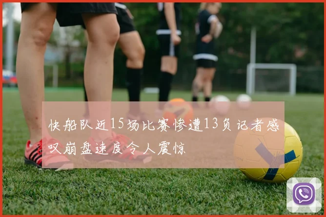 快船队近15场比赛惨遭13负记者感叹崩盘速度令人震惊