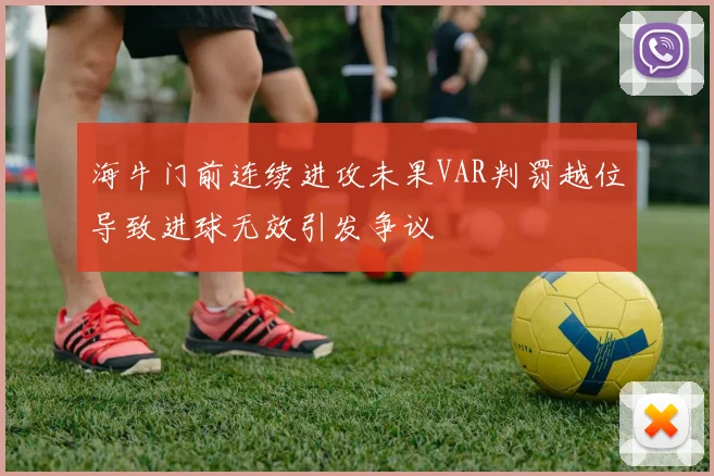 海牛门前连续进攻未果VAR判罚越位导致进球无效引发争议