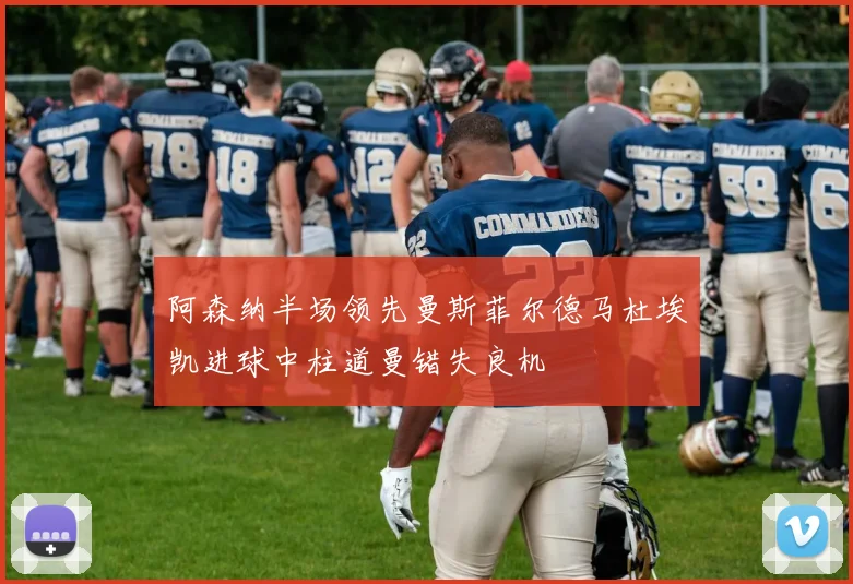 阿森纳半场领先曼斯菲尔德马杜埃凯进球中柱道曼错失良机