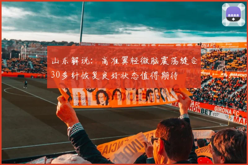 山东解说：高准翼轻微脑震荡缝合30多针恢复良好状态值得期待