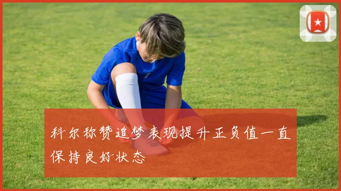 科尔称赞追梦表现提升正负值一直保持良好状态
