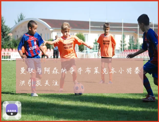 曼联与阿森纳争夺布莱克本小将泰洪引发关注