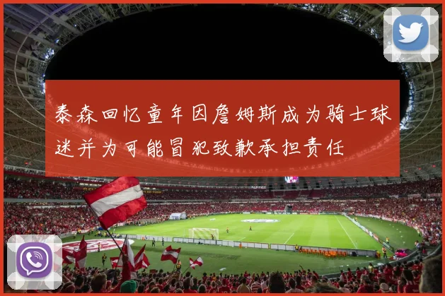 泰森回忆童年因詹姆斯成为骑士球迷并为可能冒犯致歉承担责任