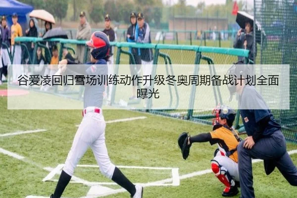 谷爱凌回归雪场训练动作升级冬奥周期备战计划全面曝光